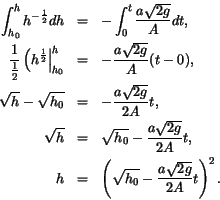 \begin{eqnarray*}
\int_{h_0}^h h^{-\frac12} dh & = & - \int_0^t \frac{a\sqrt{2 g...
...
h & = & \left(\sqrt{h_0} - \frac{a\sqrt{2 g}}{2A} t \right)^2.
\end{eqnarray*}