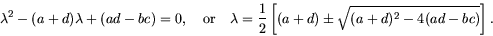 \begin{displaymath}
\lambda^2 - (a+d) \lambda + (a d - bc) = 0, \quad \mbox{or}\...
... = \frac12 \left[ (a+d) \pm \sqrt{(a+d)^2 - 4 (ad-bc)}\right].
\end{displaymath}