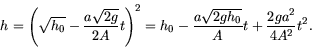 \begin{displaymath}
h = \left(\sqrt{h_0} - \frac{a\sqrt{2 g}}{2A} t \right)^2
= h_0 - \frac{a\sqrt{2 g h_0}}{A} t + \frac{ 2 g a^2}{4A^2} t^2 .
\end{displaymath}