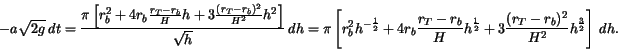 \begin{displaymath}
- a \sqrt{2 g } \ dt = \frac{\pi \left[ r_b^2 + 4 r_b \frac{...
...\frac12} +
3 \frac{(r_T-r_b)^2}{H^2} h^{\frac32} \right] \ dh.
\end{displaymath}